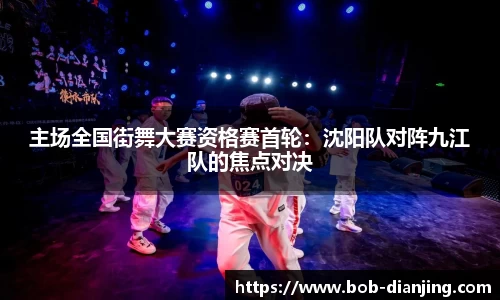 主场全国街舞大赛资格赛首轮：沈阳队对阵九江队的焦点对决